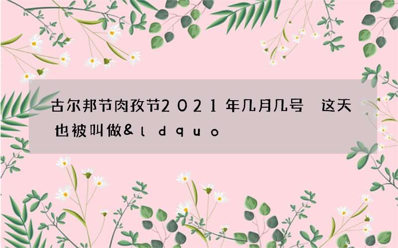 古尔邦节肉孜节2021年几月几号 这天也被叫做&ldquo;忠孝节&rdquo;